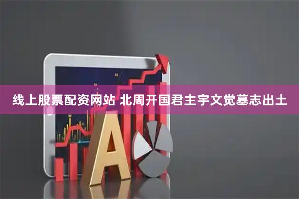 线上股票配资网站 北周开国君主宇文觉墓志出土