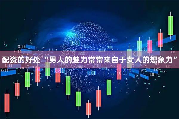 配资的好处 “男人的魅力常常来自于女人的想象力”