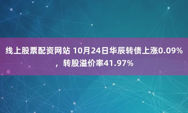 线上股票配资网站 10月24日华辰转债上涨0.09%，转股溢价率41.97%