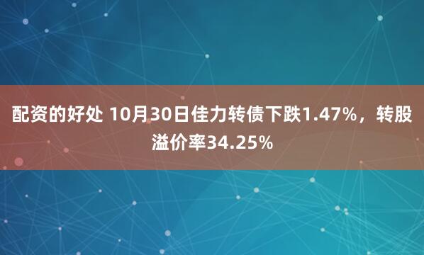 配资的好处 10月30日佳力转债下跌1.47%，转股溢价率34.25%