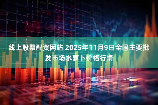 线上股票配资网站 2025年11月9日全国主要批发市场水萝卜价格行情