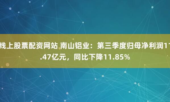 线上股票配资网站 南山铝业：第三季度归母净利润11.47亿元，同比下降11.85%