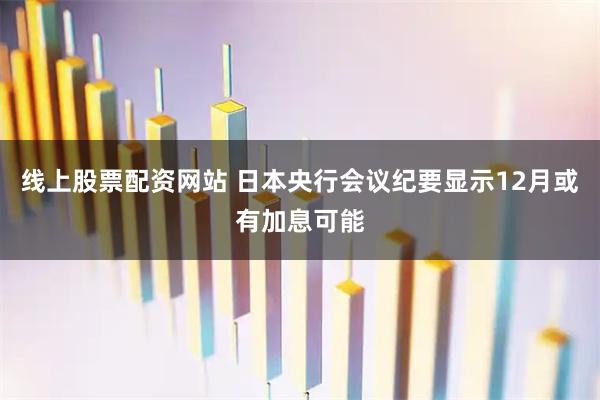 线上股票配资网站 日本央行会议纪要显示12月或有加息可能