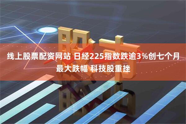线上股票配资网站 日经225指数跌逾3%创七个月最大跌幅 科技股重挫