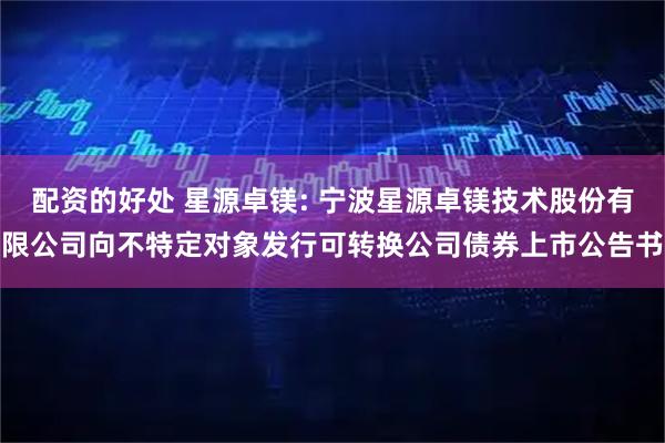 配资的好处 星源卓镁: 宁波星源卓镁技术股份有限公司向不特定对象发行可转换公司债券上市公告书