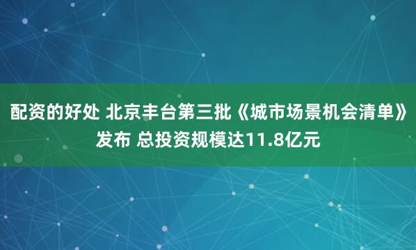 配资的好处 北京丰台第三批《城市场景机会清单》发布 总投资规模达11.8亿元