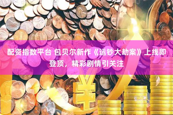 配资指数平台 包贝尔新作《运钞大劫案》上线即登顶，精彩剧情引关注
