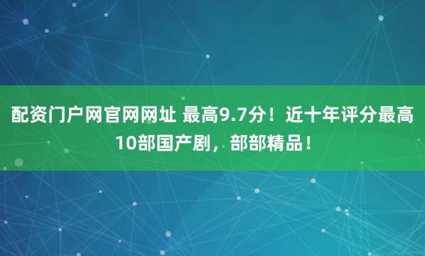 配资门户网官网网址 最高9.7分！近十年评分最高10部国产剧，部部精品！